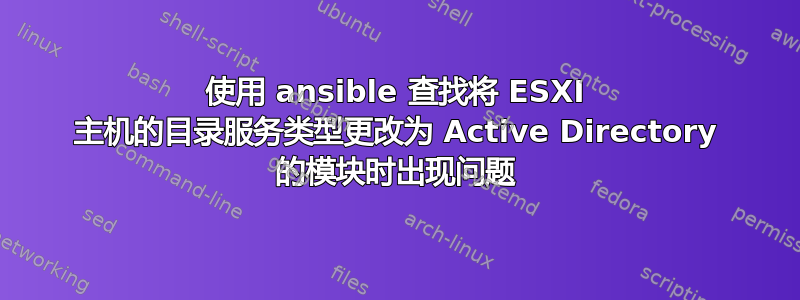 使用 ansible 查找将 ESXI 主机的目录服务类型更改为 Active Directory 的模块时出现问题