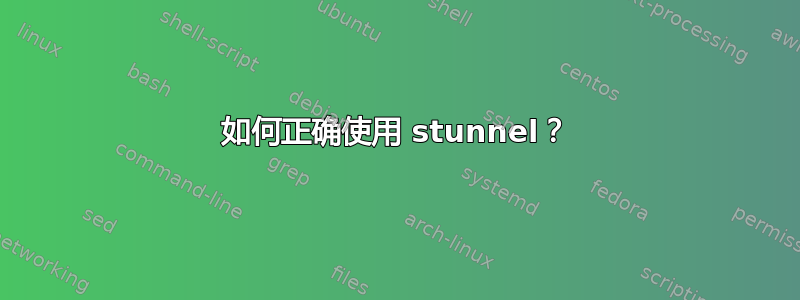 如何正确使用 stunnel？