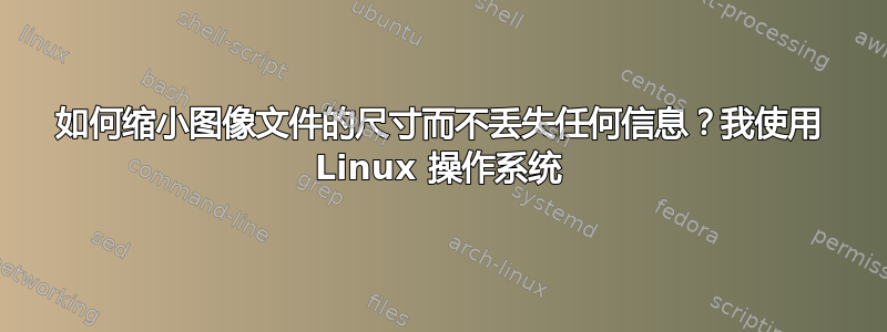 如何缩小图像文件的尺寸而不丢失任何信息？我使用 Linux 操作系统