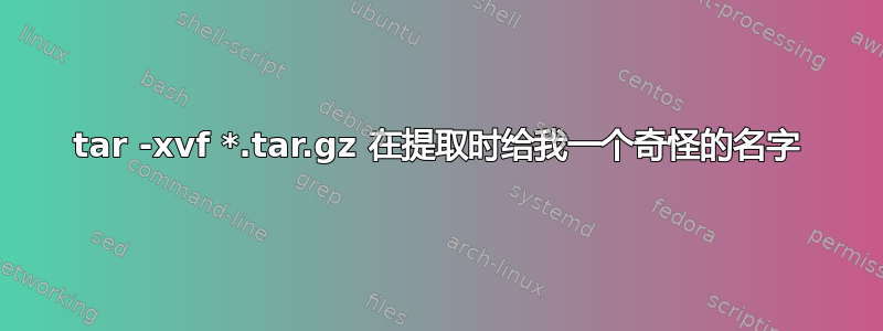 tar -xvf *.tar.gz 在提取时给我一个奇怪的名字