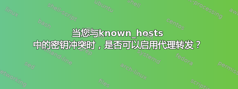 当您与known_hosts 中的密钥冲突时，是否可以启用代理转发？