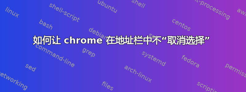 如何让 chrome 在地址栏中不“取消选择”