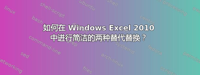 如何在 Windows Excel 2010 中进行简洁的两种替代替换？