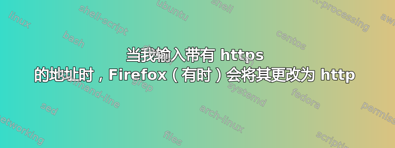 当我输入带有 https 的地址时，Firefox（有时）会将其更改为 http