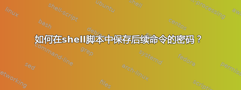 如何在shell脚本中保存后续命令的密码？