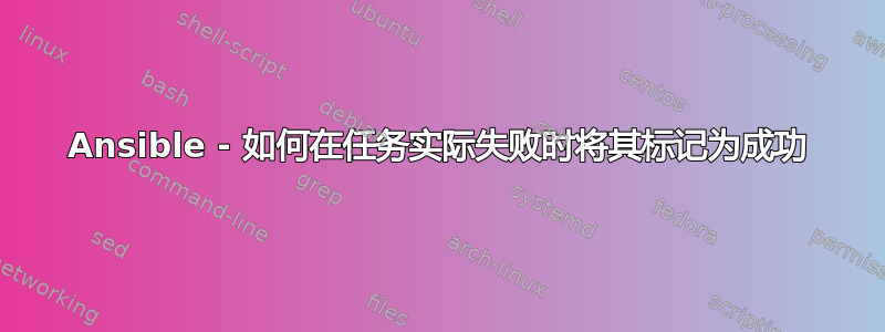 Ansible - 如何在任务实际失败时将其标记为成功