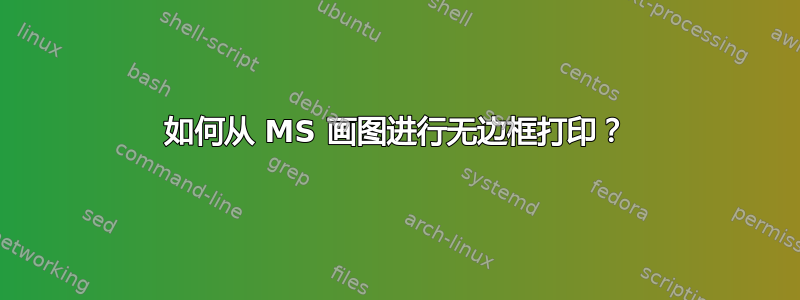 如何从 MS 画图进行无边框打印？