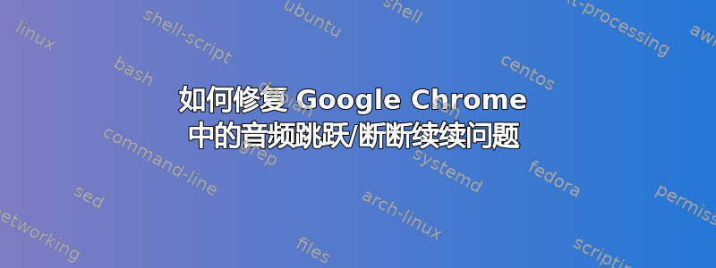 如何修复 Google Chrome 中的音频跳跃/断断续续问题