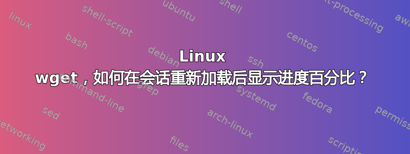 Linux wget，如何在会话重新加载后显示进度百分比？