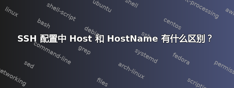 SSH 配置中 Host 和 HostName 有什么区别？