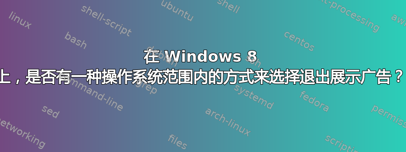 在 Windows 8 上，是否有一种操作系统范围内的方式来选择退出展示广告？