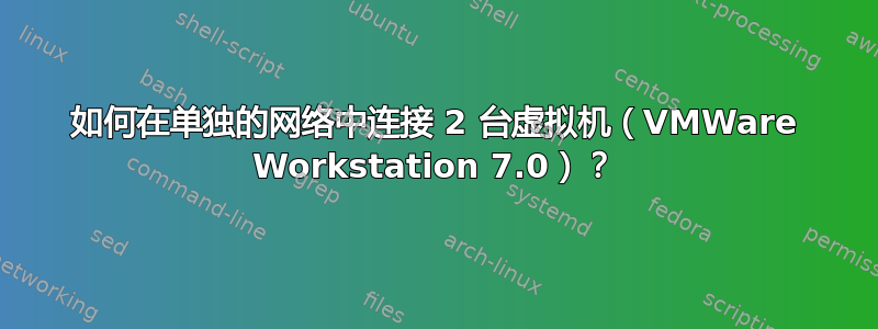 如何在单独的网络中连接 2 台虚拟机（VMWare Workstation 7.0）？