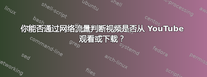 你能否通过网络流量判断视频是否从 YouTube 观看或下载？