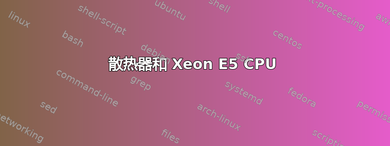 散热器和 Xeon E5 CPU