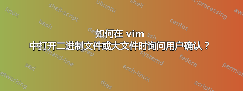 如何在 vim 中打开二进制文件或大文件时询问用户确认？