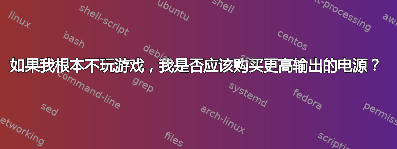 如果我根本不玩游戏，我是否应该购买更高输出的电源？