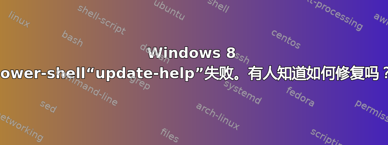 Windows 8 power-shell“update-help”失败。有人知道如何修复吗？