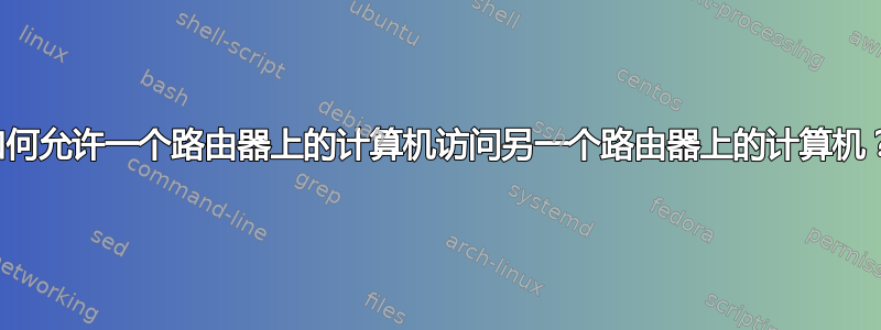 如何允许一个路由器上的计算机访问另一个路由器上的计算机？