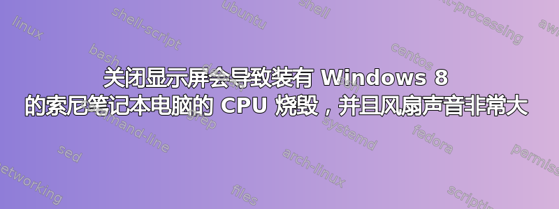 关闭显示屏会导致装有 Windows 8 的索尼笔记本电脑的 CPU 烧毁，并且风扇声音非常大