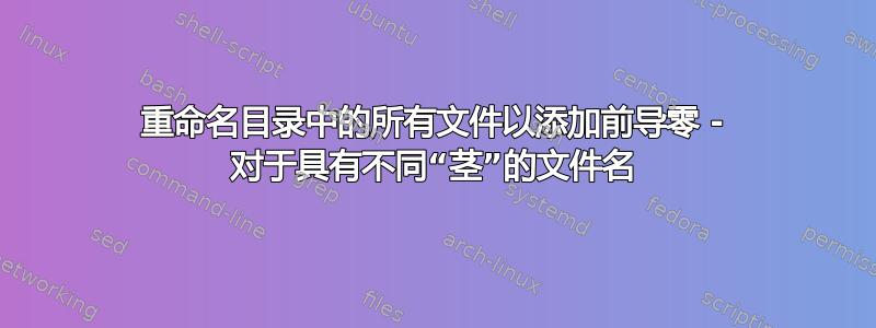 重命名目录中的所有文件以添加前导零 - 对于具有不同“茎”的文件名