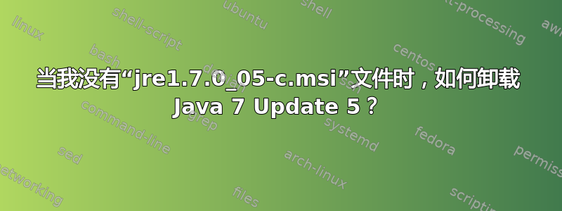 当我没有“jre1.7.0_05-c.msi”文件时，如何卸载 Java 7 Update 5？