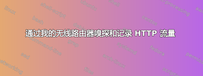 通过我的无线路由器嗅探和记录 HTTP 流量