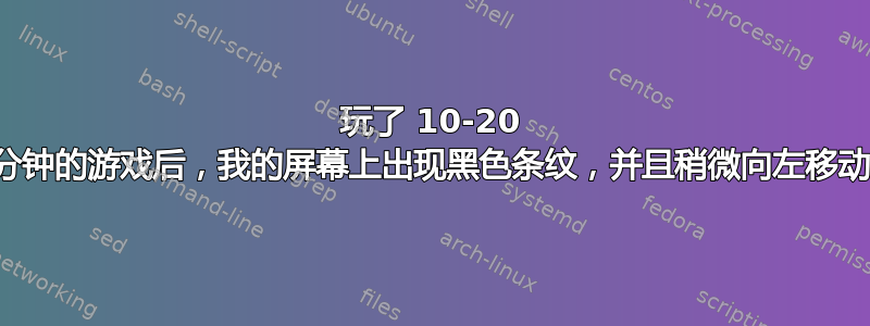 玩了 10-20 分钟的游戏后，我的屏幕上出现黑色条纹，并且稍微向左移动