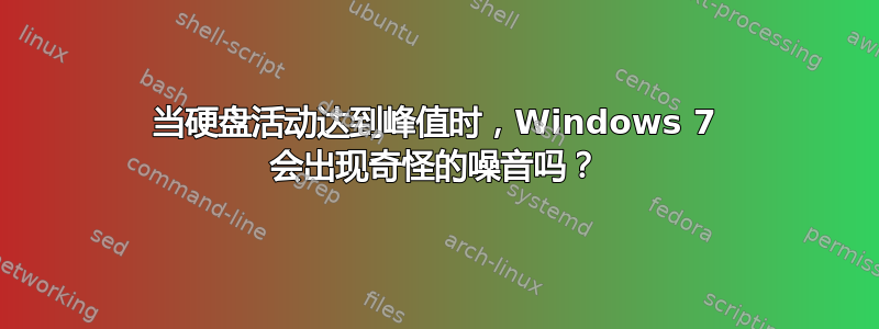 当硬盘活动达到峰值时，Windows 7 会出现奇怪的噪音吗？