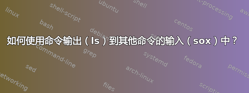 如何使用命令输出（ls）到其他命令的输入（sox）中？