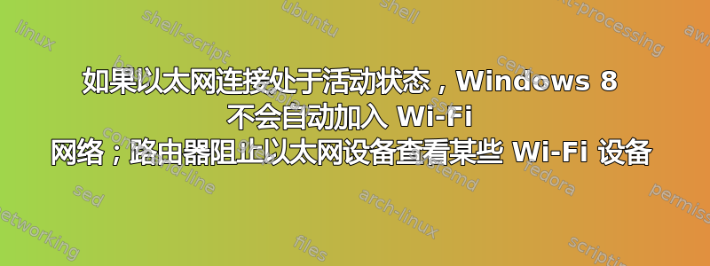 如果以太网连接处于活动状态，Windows 8 不会自动加入 Wi-Fi 网络；路由器阻止以太网设备查看某些 Wi-Fi 设备