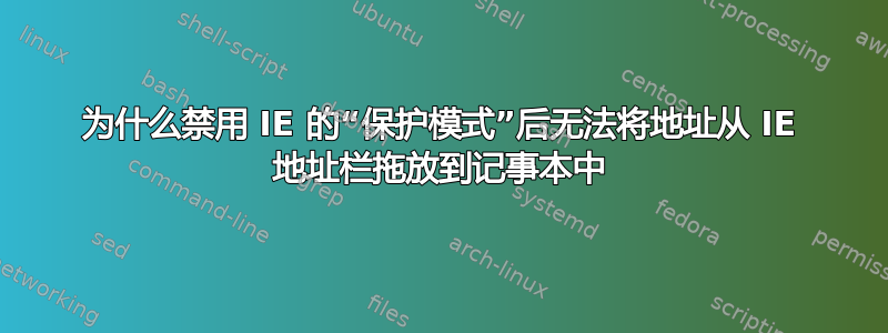 为什么禁用 IE 的“保护模式”后无法将地址从 IE 地址栏拖放到记事本中