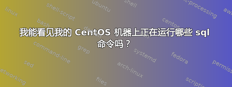 我能看见我的 CentOS 机器上正在运行哪些 sql 命令吗？