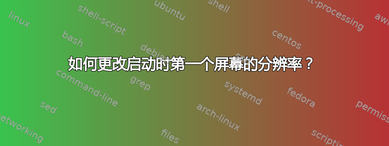 如何更改启动时第一个屏幕的分辨率？