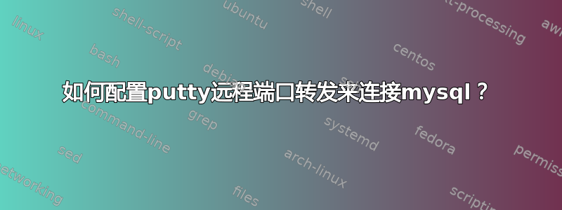 如何配置putty远程端口转发来连接mysql？