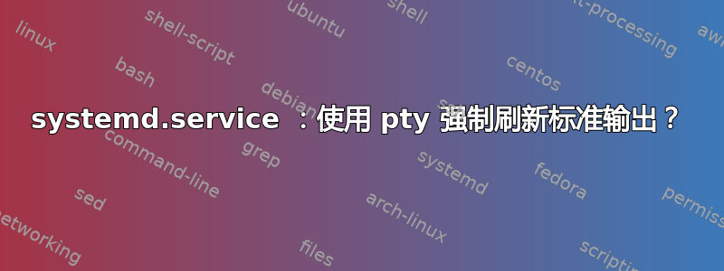 systemd.service ：使用 pty 强制刷新标准输出？