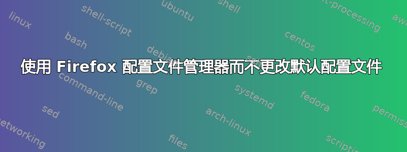使用 Firefox 配置文件管理器而不更改默认配置文件