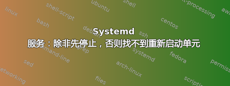 Systemd 服务：除非先停止，否则找不到重新启动单元