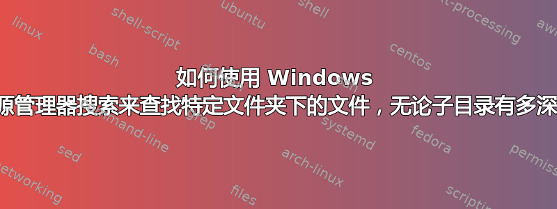 如何使用 Windows 资源管理器搜索来查找特定文件夹下的文件，无论子目录有多深？