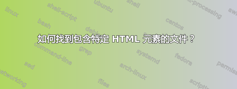 如何找到包含特定 HTML 元素的文件？