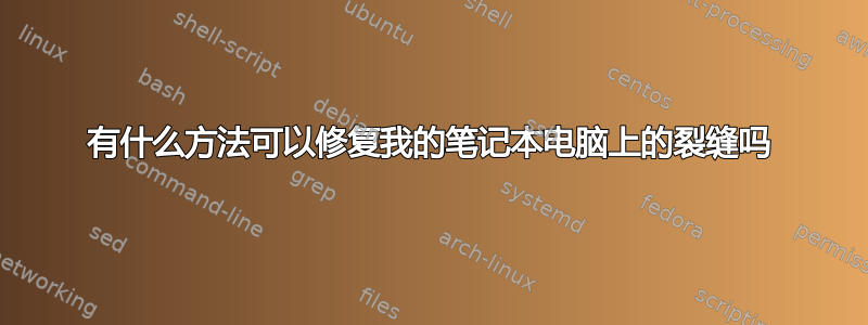 有什么方法可以修复我的笔记本电脑上的裂缝吗