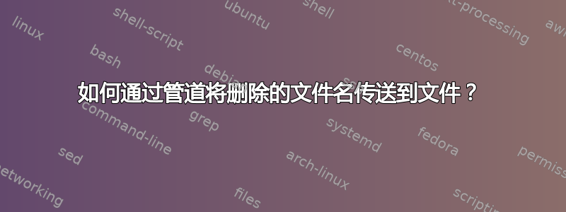 如何通过管道将删除的文件名传送到文件？