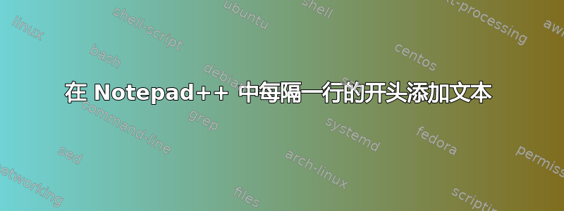 在 Notepad++ 中每隔一行的开头添加文本