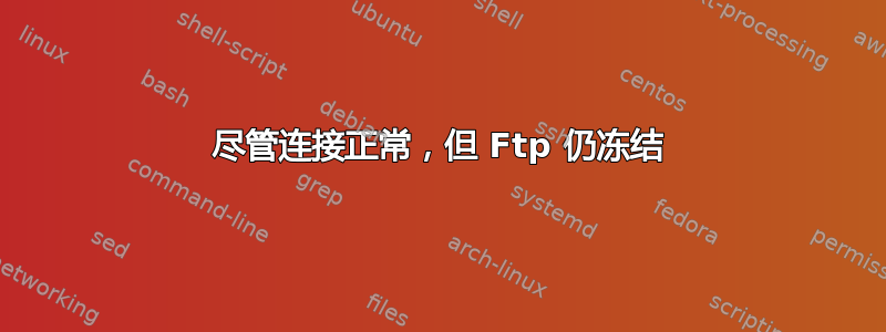 尽管连接正常，但 Ftp 仍冻结