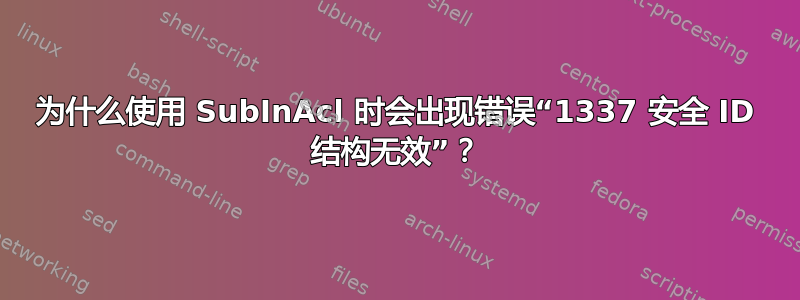 为什么使用 SubInAcl 时会出现错误“1337 安全 ID 结构无效”？