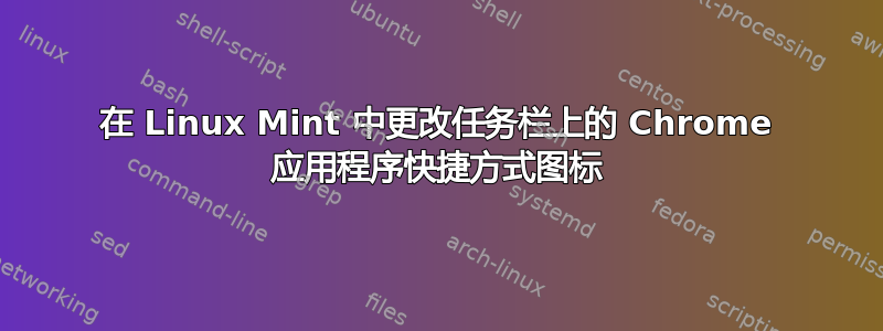 在 Linux Mint 中更改任务栏上的 Chrome 应用程序快捷方式图标