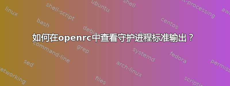 如何在openrc中查看守护进程标准输出？