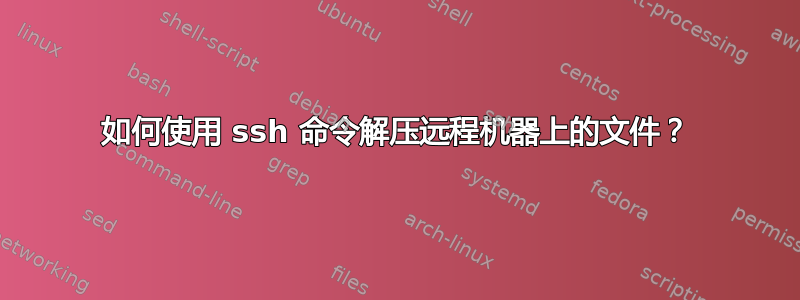 如何使用 ssh 命令解压远程机器上的文件？