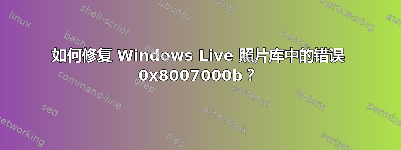 如何修复 Windows Live 照片库中的错误 0x8007000b？