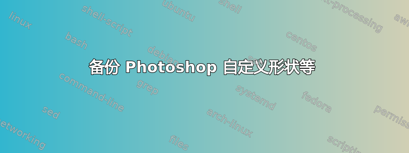 备份 Photoshop 自定义形状等