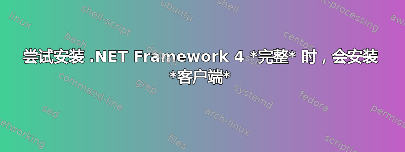 尝试安装 .NET Framework 4 *完整* 时，会安装 *客户端*